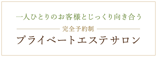 一人ひとりのお客様とじっくり向き合う 完全予約制 プライベートエステサロン